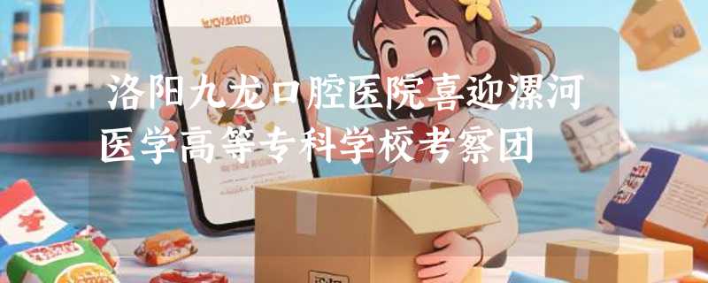 洛阳九龙口腔医院喜迎漯河医学高等专科学校考察团