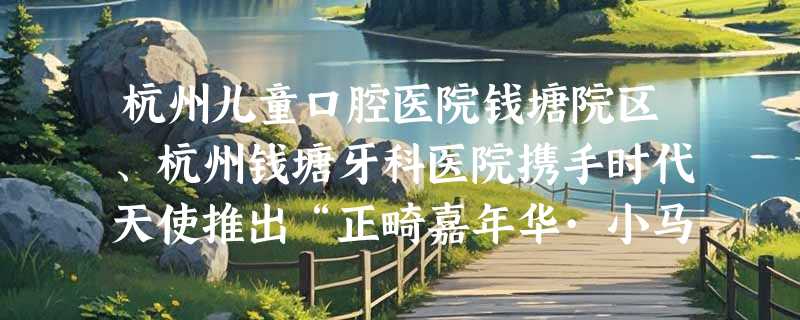 杭州儿童口腔医院钱塘院区、杭州钱塘牙科医院携手时代天使推出“正畸嘉年华·小马宝莉狂欢节”品牌助力日活动