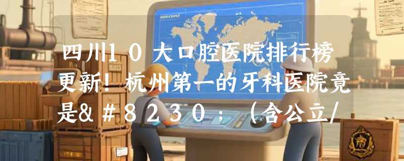 四川10大口腔医院排行榜更新！杭州第一的牙科医院竟是…（含公立/私立医院，2025全国各地种植牙、牙齿矫正、正颌最新价格表）