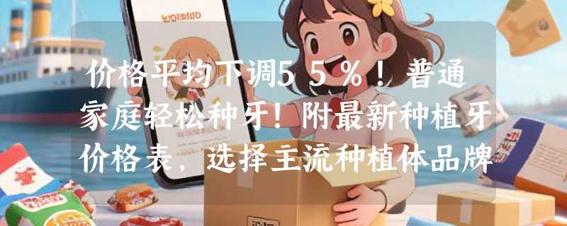 价格平均下调55%！普通家庭轻松种牙！附最新种植牙价格表，选择主流种植体品牌？公立与私立医院选择指南！