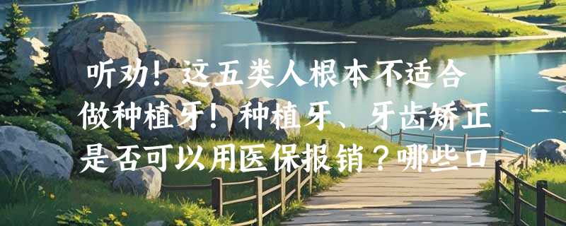 听劝！这五类人根本不适合做种植牙！种植牙、牙齿矫正是否可以用医保报销？哪些口腔项目可以报销？