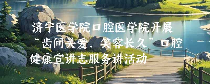 济宁医学院口腔医学院开展“齿间关爱，笑容长久”口腔健康宣讲志服务讲活动