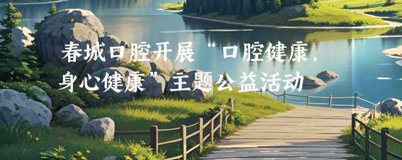 春城口腔开展“口腔健康，身心健康”主题公益活动
