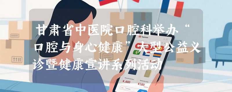 甘肃省中医院口腔科举办“口腔与身心健康”大型公益义诊暨健康宣讲系列活动