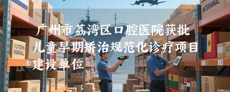 广州市荔湾区口腔医院获批儿童早期矫治规范化诊疗项目建设单位