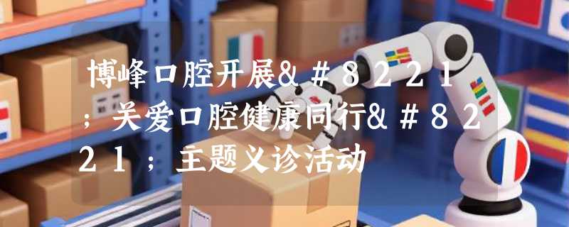 博峰口腔开展”关爱口腔健康同行”主题义诊活动