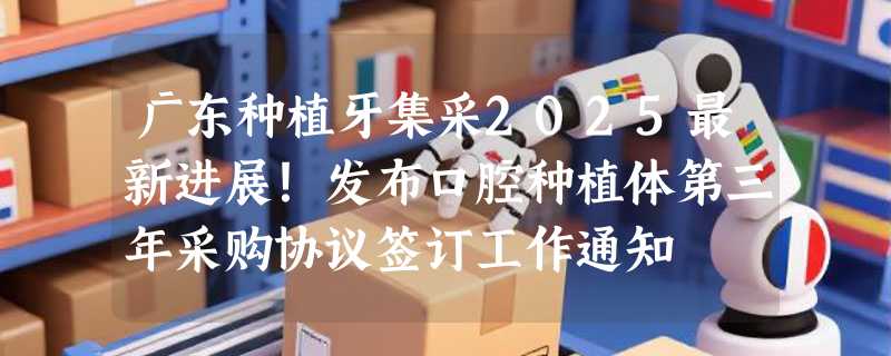 广东种植牙集采2025最新进展！发布口腔种植体第三年采购协议签订工作通知