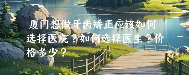 厦门想做牙齿矫正应该如何选择医院？如何选择医生？价格多少？