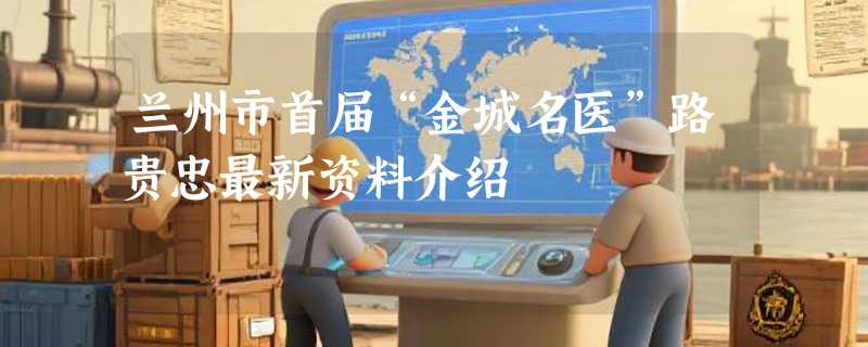 兰州市首届“金城名医”路贵忠最新资料介绍