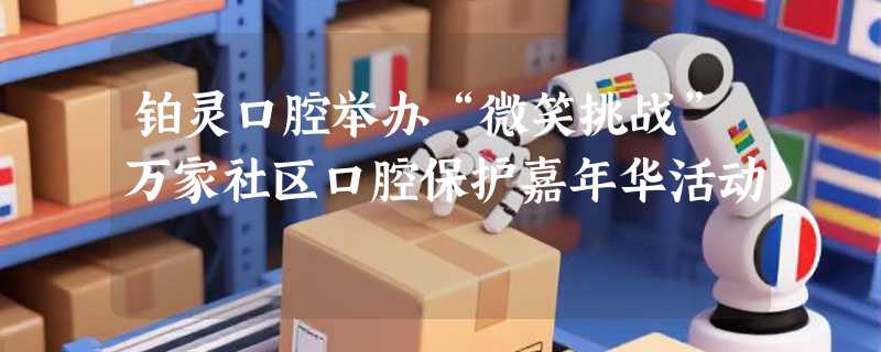 铂灵口腔举办“微笑挑战”万家社区口腔保护嘉年华活动