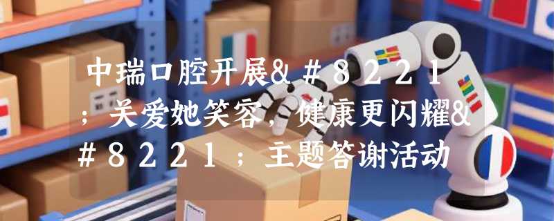 中瑞口腔开展”关爱她笑容，健康更闪耀”主题答谢活动