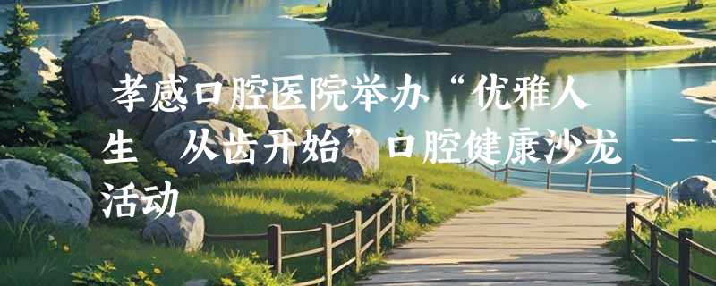 孝感口腔医院举办“优雅人生 从齿开始”口腔健康沙龙活动