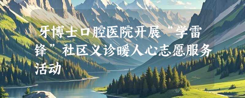 牙博士口腔医院开展“学雷锋”社区义诊暖人心志愿服务活动