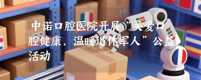 中诺口腔医院开展“关爱口腔健康，温暖退休军人”公益活动