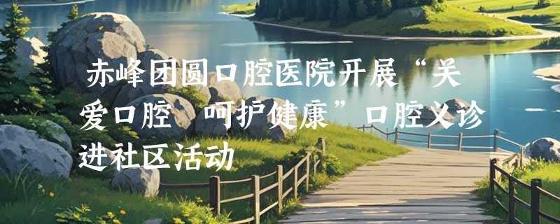 赤峰团圆口腔医院开展“关爱口腔 呵护健康”口腔义诊进社区活动