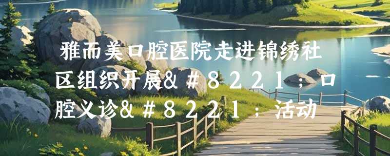 雅而美口腔医院走进锦绣社区组织开展”口腔义诊”活动