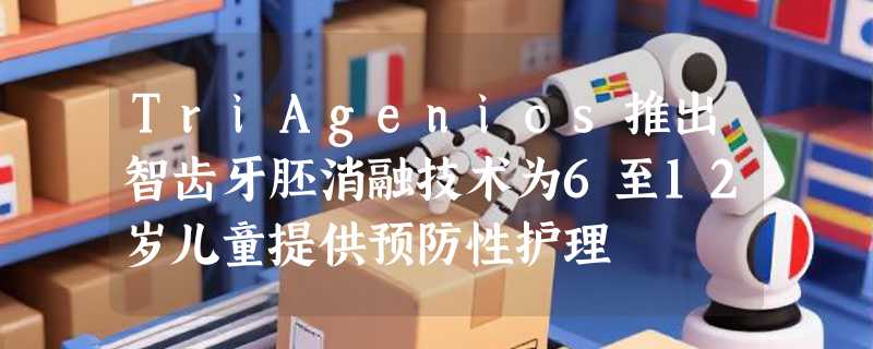 TriAgenics推出智齿牙胚消融技术为6至12岁儿童提供预防性护理