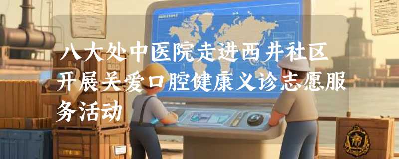 八大处中医院走进西井社区开展关爱口腔健康义诊志愿服务活动