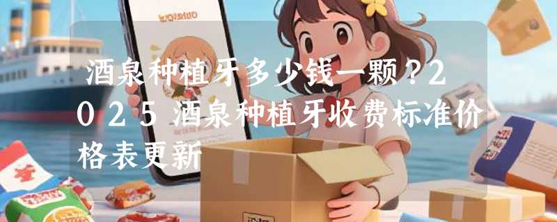 酒泉种植牙多少钱一颗？2025酒泉种植牙收费标准价格表更新