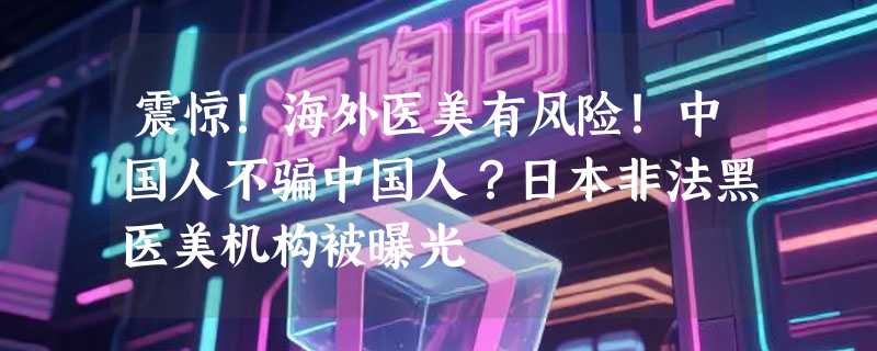 震惊！海外医美有风险！中国人不骗中国人？日本非法黑医美机构被曝光
