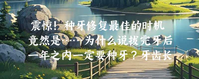 震惊！种牙修复最佳的时机竟然是……为什么说拔完牙后一年之内一定要种牙？牙齿长期缺失空着不处理可以吗？
