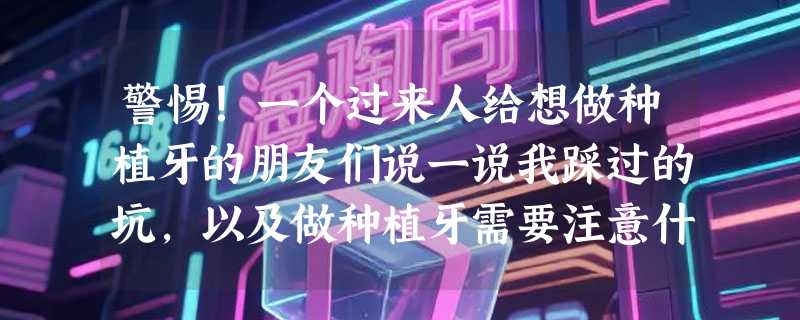 警惕！一个过来人给想做种植牙的朋友们说一说我踩过的坑，以及做种植牙需要注意什么？