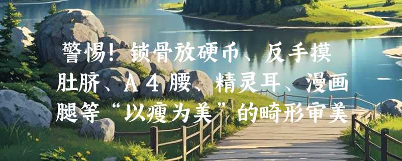 警惕！锁骨放硬币、反手摸肚脐、A4腰、精灵耳、漫画腿等“以瘦为美”的畸形审美