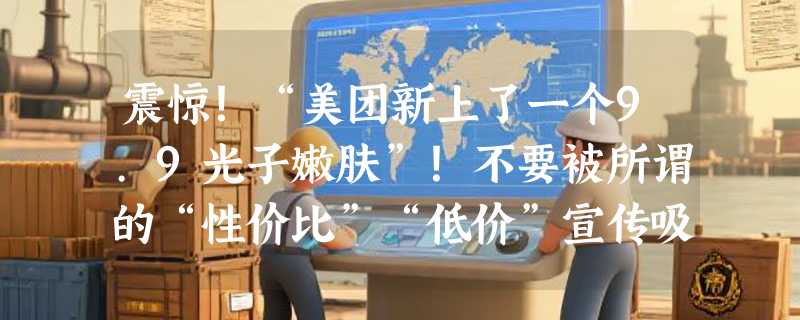 震惊！“美团新上了一个9.9光子嫩肤”！不要被所谓的“性价比”“低价”宣传吸引