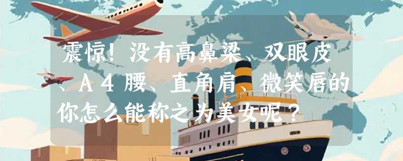 震惊！没有高鼻梁、双眼皮、A4腰、直角肩、微笑唇的你怎么能称之为美女呢？