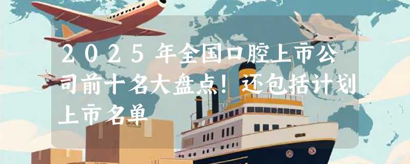 2025年全国口腔上市公司前十名大盘点！还包括计划上市名单