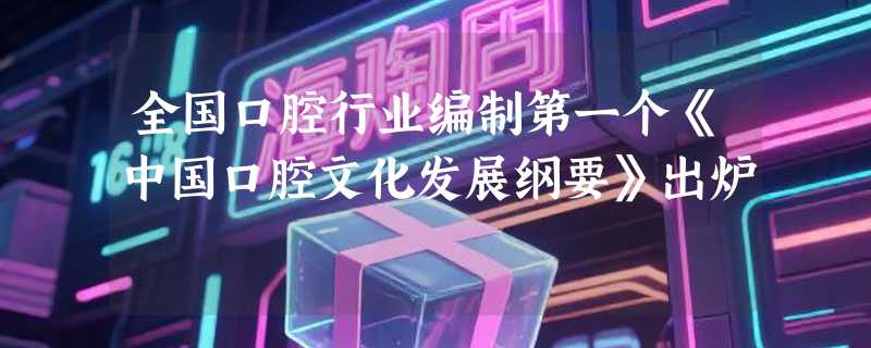 全国口腔行业编制第一个《中国口腔文化发展纲要》出炉