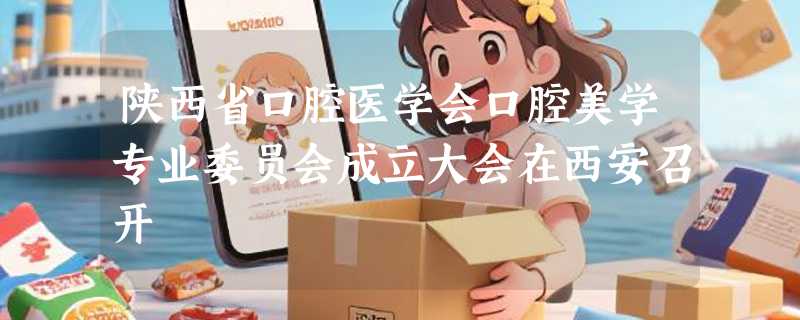 陕西省口腔医学会口腔美学专业委员会成立大会在西安召开