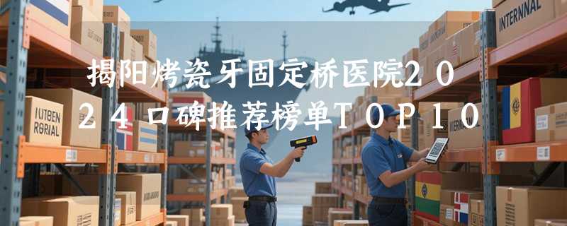 揭阳烤瓷牙固定桥医院2024口碑推荐榜单TOP10