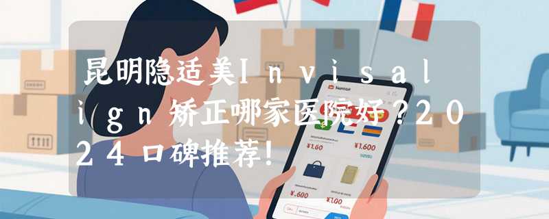 昆明隐适美Invisalign矫正哪家医院好？2024口碑推荐！