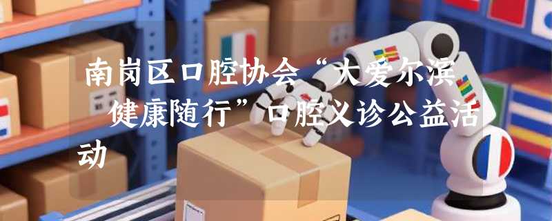 南岗区口腔协会“大爱尔滨 健康随行”口腔义诊公益活动