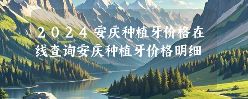 2024安庆种植牙价格在线查询安庆种植牙价格明细