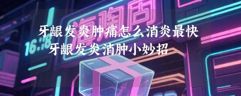 牙龈发炎肿痛怎么消炎最快 牙龈发炎消肿小妙招