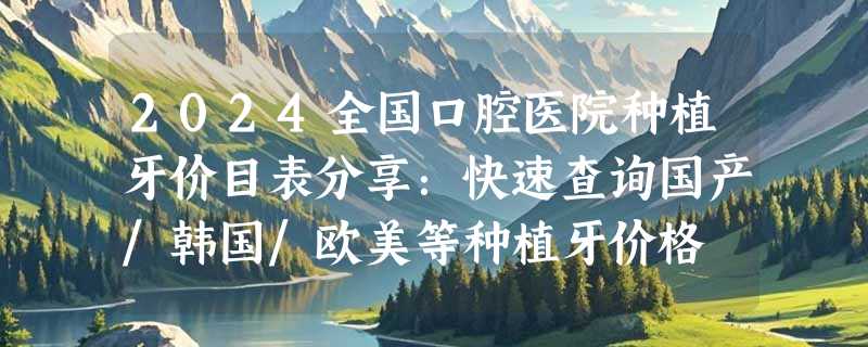 2024全国口腔医院种植牙价目表分享：快速查询国产/韩国/欧美等种植牙价格