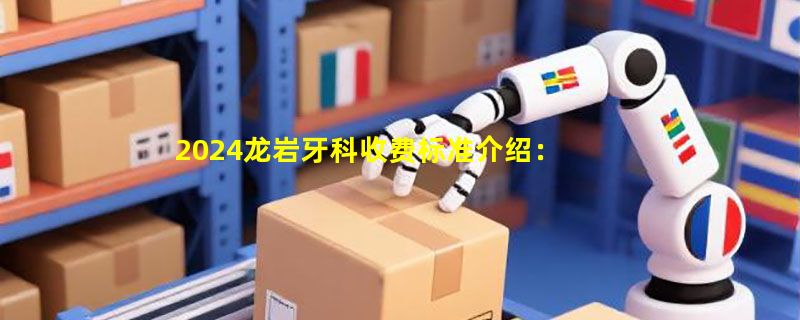 2024龙岩牙科收费标准介绍：补牙/根管/拔牙项目价格明细