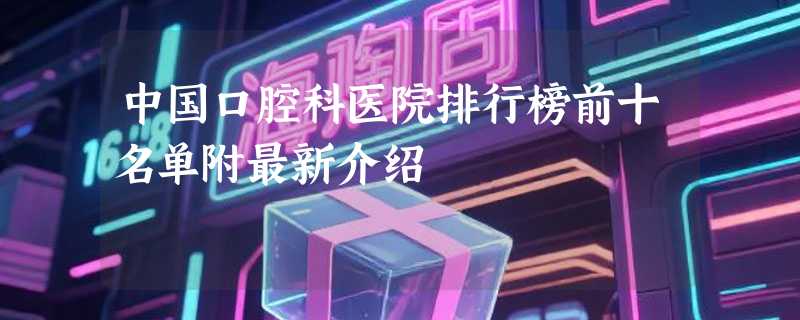 中国口腔科医院排行榜前十名单附最新介绍