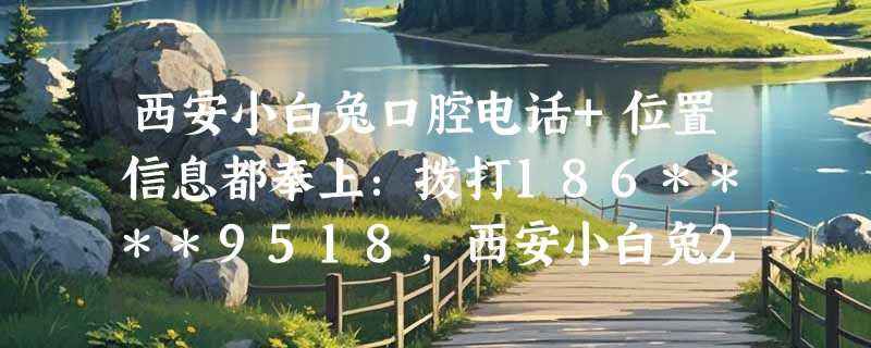 西安小白兔口腔电话+位置信息都奉上：拨打186****9518，西安小白兔27家分院可就近安排