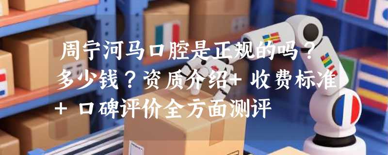周宁河马口腔是正规的吗？多少钱？资质介绍+收费标准+口碑评价全方面测评