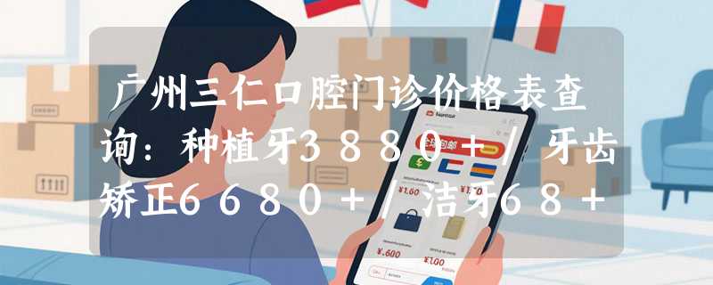 广州三仁口腔门诊价格表查询：种植牙3880+/牙齿矫正6680+/洁牙68+/补牙110+