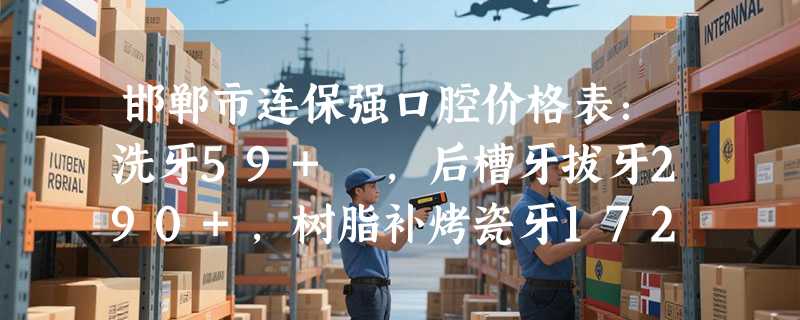 邯郸市连保强口腔价格表：洗牙59+ ，后槽牙拔牙290+，树脂补烤瓷牙1724+