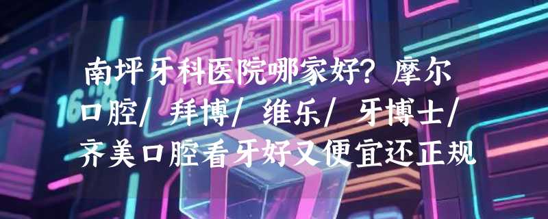 南坪牙科医院哪家好?摩尔口腔/拜博/维乐/牙博士/齐美口腔看牙好又便宜还正规!