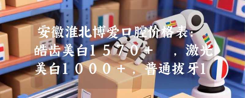 安徽淮北博爱口腔价格表：皓齿美白1570+ ，激光美白1000+，普通拔牙100+