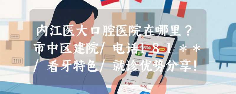 内江医大口腔医院在哪里？市中区建院/电话181**/看牙特色/就诊优势分享！