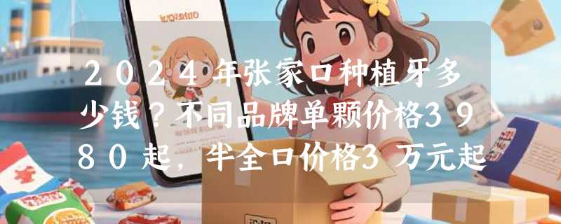 2024年张家口种植牙多少钱？不同品牌单颗价格3980起，半全口价格3万元起！