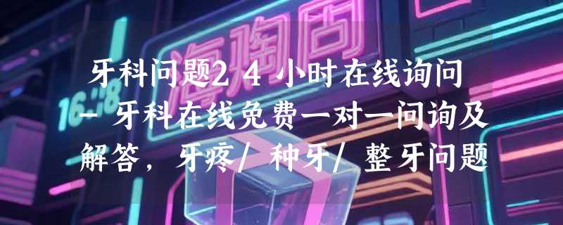 牙科问题24小时在线询问-牙科在线免费一对一问询及解答,牙疼/种牙/整牙问题在线问!