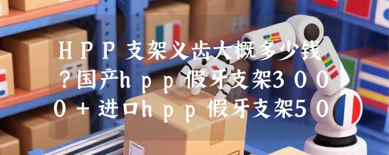 HPP支架义齿大概多少钱？国产hpp假牙支架3000+进口hpp假牙支架5000+